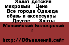 Халат детский махровый › Цена ­ 400 - Все города Одежда, обувь и аксессуары » Другое   . Ханты-Мансийский,Белоярский г.